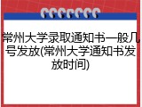 常州大学录取通知书一般几号发放(常州大学通知书发放时间)