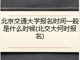 北京交通大学报名时间一般是什么时候(北交大何时报名)