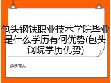 包头钢铁职业技术学院毕业是什么学历有何优势(包头钢院学历优势)
