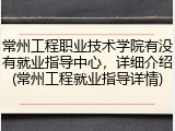 常州工程职业技术学院有没有就业指导中心，详细介绍(常州工程就业指导详情)