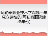 阿勒泰职业技术学院哪一年成立建校的(阿勒泰职院建校年份)