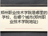 郑州职业技术学院是哪里的学校，在哪个城市(郑州职业技术学院地址)