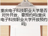 重庆电子科技职业大学是否对外开放，要预约吗(重庆电子科技职业大学开放预约吗)