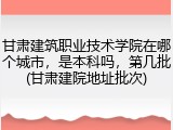 甘肃建筑职业技术学院在哪个城市，是本科吗，第几批(甘肃建院地址批次)