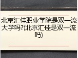 北京汇佳职业学院是双一流大学吗?(北京汇佳是双一流吗)