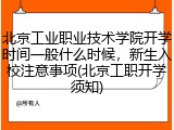 北京工业职业技术学院开学时间一般什么时候，新生入校注意事项(北京工职开学须知)