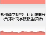郑州商学院招生计划详细分析(郑州商学院招生解析)