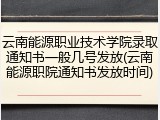 云南能源职业技术学院录取通知书一般几号发放(云南能源职院通知书发放时间)