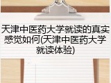 天津中医药大学就读的真实感觉如何(天津中医药大学就读体验)