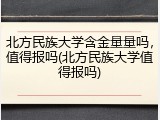 北方民族大学含金量量吗，值得报吗(北方民族大学值得报吗)