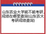 山东农业大学能不能考研，成绩在哪里查询(山东农大考研成绩查询)