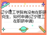 辽宁理工学院有没有在职研究生，如何申请(辽宁理工在职研申请)