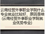 云南经贸外事职业学院什么专业就业比较好，原因是啥(云南经贸外事职业学院就业优势专业)
