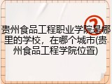 贵州食品工程职业学院是哪里的学校，在哪个城市(贵州食品工程学院位置)
