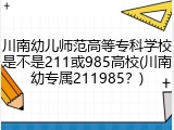 川南幼儿师范高等专科学校是不是211或985高校(川南幼专属211985？)