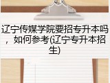 辽宁传媒学院要招专升本吗，如何参考(辽宁专升本招生)