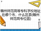 赣州师范高等专科学校地址在哪个市，什么区县(赣州师范高专位置)