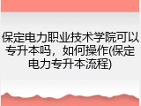 保定电力职业技术学院可以专升本吗，如何操作(保定电力专升本流程)