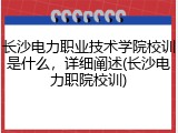 长沙电力职业技术学院校训是什么，详细阐述(长沙电力职院校训)