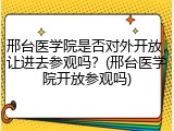 邢台医学院是否对外开放，让进去参观吗？(邢台医学院开放参观吗)