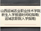 山西运城农业职业技术学院新生入学报道时间和指南(运城农职院入学指南)