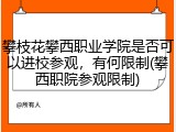 攀枝花攀西职业学院是否可以进校参观，有何限制(攀西职院参观限制)