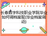长春数字科技职业学院毕业如何调档案呢(毕业档案调动)
