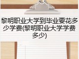 黎明职业大学到毕业要花多少学费(黎明职业大学学费多少)