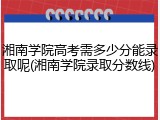 湘南学院高考需多少分能录取呢(湘南学院录取分数线)