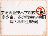 宁德职业技术学院校园占地多少亩，多少师生(宁德职院面积师生规模)