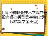 上海民航职业技术学院共开设有哪些类型奖学金(上海民航奖学金类型)