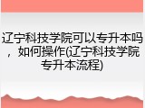 辽宁科技学院可以专升本吗，如何操作(辽宁科技学院专升本流程)