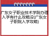 广东女子职业技术学院办理入学有什么攻略没(广东女子职院入学攻略)