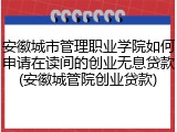 安徽城市管理职业学院如何申请在读间的创业无息贷款(安徽城管院创业贷款)