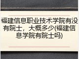 福建信息职业技术学院有没有院士，大概多少(福建信息学院有院士吗)