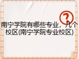 南宁学院有哪些专业，几个校区(南宁学院专业校区)