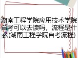 湖南工程学院应用技术学院自考可以去读吗，流程是什么(湖南工程学院自考流程)
