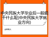中央民族大学毕业后一般能干什么呢(中央民族大学就业方向)