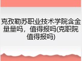 克孜勒苏职业技术学院含金量量吗，值得报吗(克职院值得报吗)