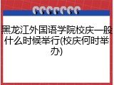黑龙江外国语学院校庆一般什么时候举行(校庆何时举办)