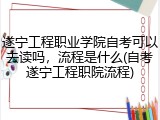遂宁工程职业学院自考可以去读吗，流程是什么(自考遂宁工程职院流程)