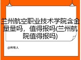 兰州航空职业技术学院含金量量吗，值得报吗(兰州航院值得报吗)