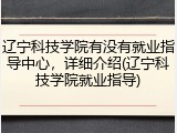 辽宁科技学院有没有就业指导中心，详细介绍(辽宁科技学院就业指导)