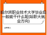 哈尔滨职业技术大学毕业后一般能干什么呢(哈职大就业方向)