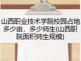 山西职业技术学院校园占地多少亩，多少师生(山西职院面积师生规模)