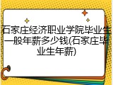石家庄经济职业学院毕业生一般年薪多少钱(石家庄毕业生年薪)