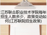 江苏联合职业技术学院每年招生人数多少，政策变动如何(江苏联院招生政策)