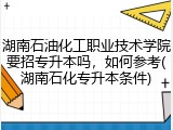湖南石油化工职业技术学院要招专升本吗，如何参考(湖南石化专升本条件)