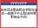 吉林司法警官职业学院毕业后一般能干什么呢(吉林警职就业方向)