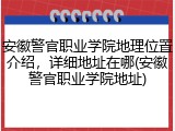安徽警官职业学院地理位置介绍，详细地址在哪(安徽警官职业学院地址)